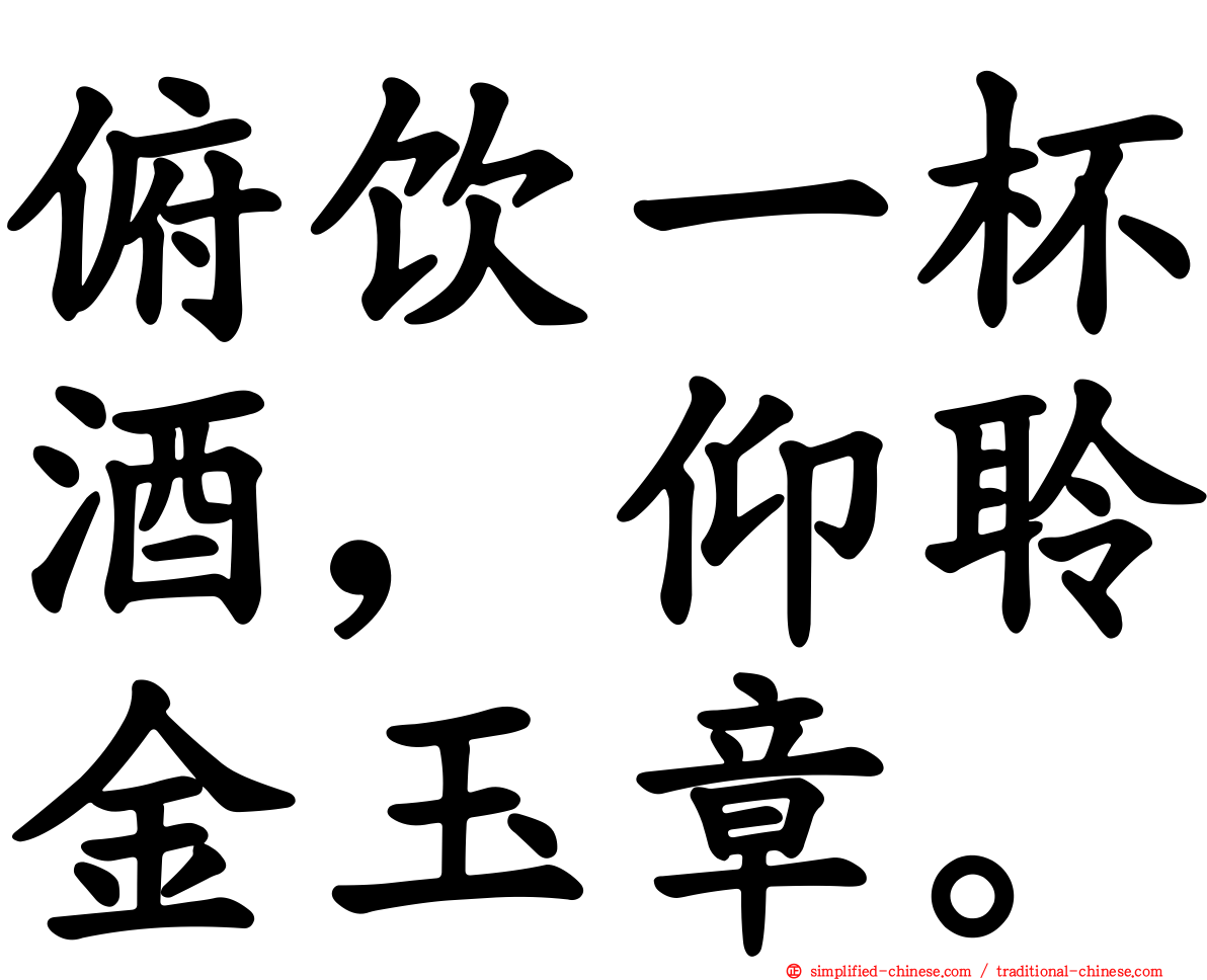 俯饮一杯酒，仰聆金玉章。
